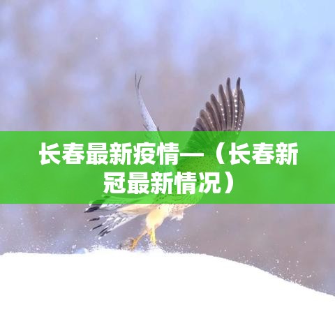 长春最新疫情—(长春新冠最新情况) 长春最新疫情—(长春新冠最新情况)