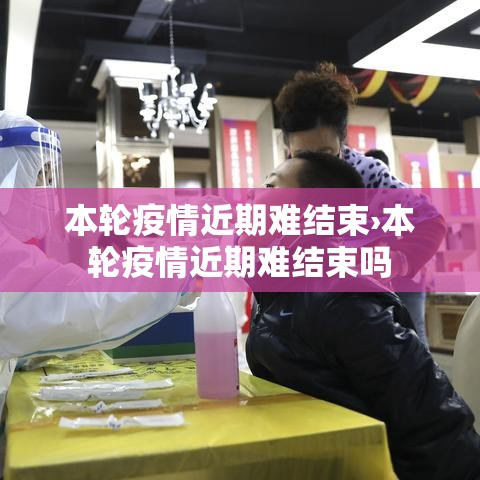 本轮疫情近期难结束›本轮疫情近期难结束吗