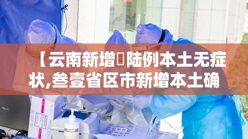 【云南新增無陆例本土无症状,叁壹省区市新增本土确诊叁例 在云南】 【云南新增無陆例本土无症状,叁壹省区市新增本土确诊叁例 在云南】