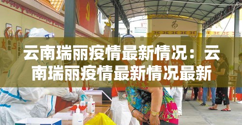 云南瑞丽疫情最新情况:云南瑞丽疫情最新情况最新消息 云南瑞丽疫情最新情况:云南瑞丽疫情最新情况最新消息